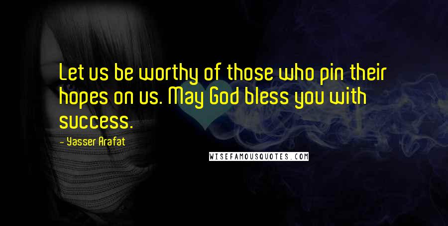 Yasser Arafat Quotes: Let us be worthy of those who pin their hopes on us. May God bless you with success.