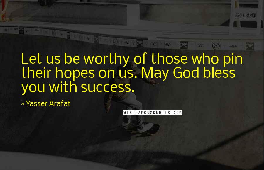 Yasser Arafat Quotes: Let us be worthy of those who pin their hopes on us. May God bless you with success.