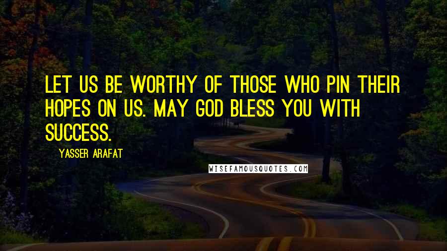 Yasser Arafat Quotes: Let us be worthy of those who pin their hopes on us. May God bless you with success.