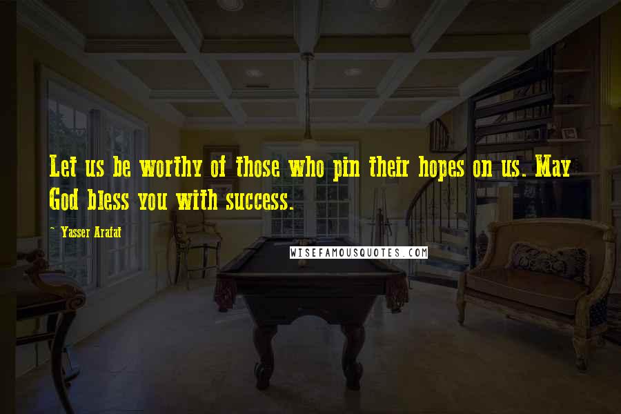 Yasser Arafat Quotes: Let us be worthy of those who pin their hopes on us. May God bless you with success.