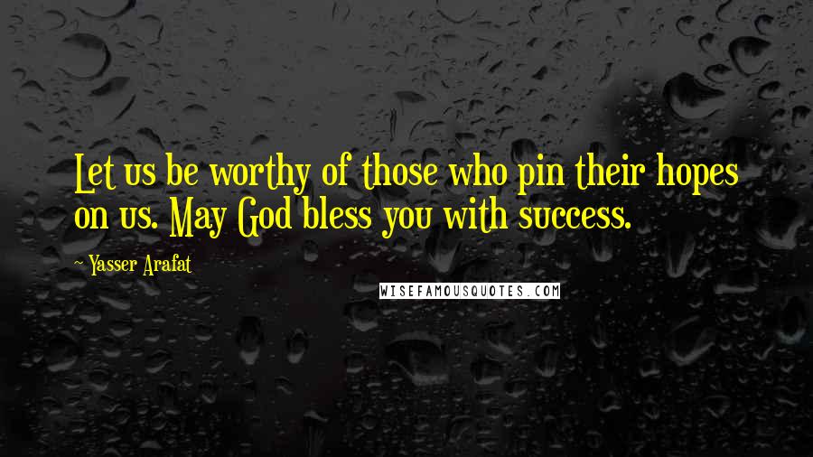 Yasser Arafat Quotes: Let us be worthy of those who pin their hopes on us. May God bless you with success.