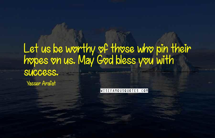 Yasser Arafat Quotes: Let us be worthy of those who pin their hopes on us. May God bless you with success.