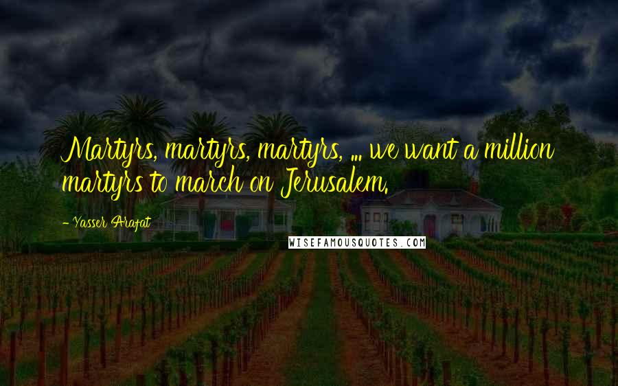 Yasser Arafat Quotes: Martyrs, martyrs, martyrs, ... we want a million martyrs to march on Jerusalem.