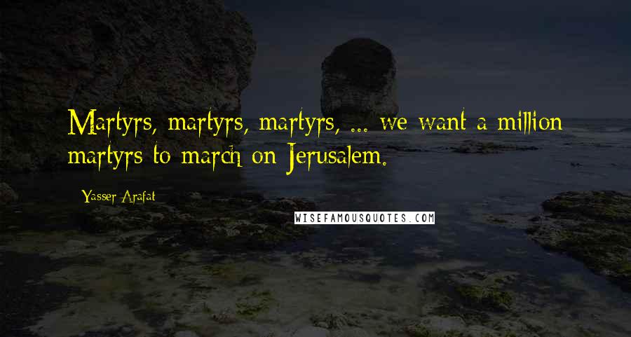 Yasser Arafat Quotes: Martyrs, martyrs, martyrs, ... we want a million martyrs to march on Jerusalem.