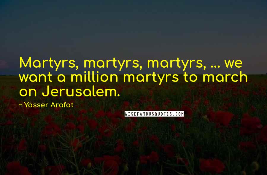 Yasser Arafat Quotes: Martyrs, martyrs, martyrs, ... we want a million martyrs to march on Jerusalem.