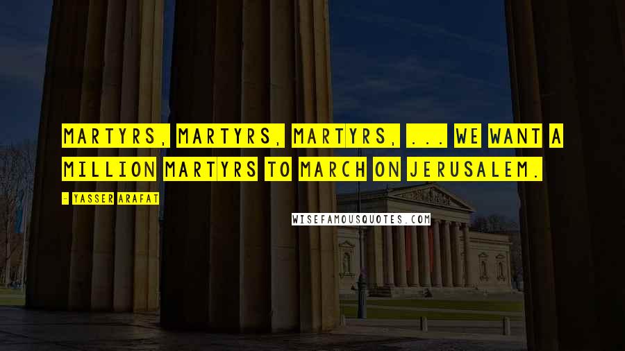 Yasser Arafat Quotes: Martyrs, martyrs, martyrs, ... we want a million martyrs to march on Jerusalem.