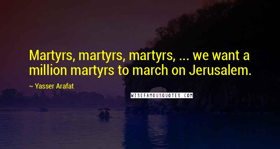 Yasser Arafat Quotes: Martyrs, martyrs, martyrs, ... we want a million martyrs to march on Jerusalem.