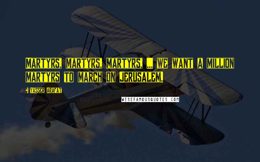 Yasser Arafat Quotes: Martyrs, martyrs, martyrs, ... we want a million martyrs to march on Jerusalem.