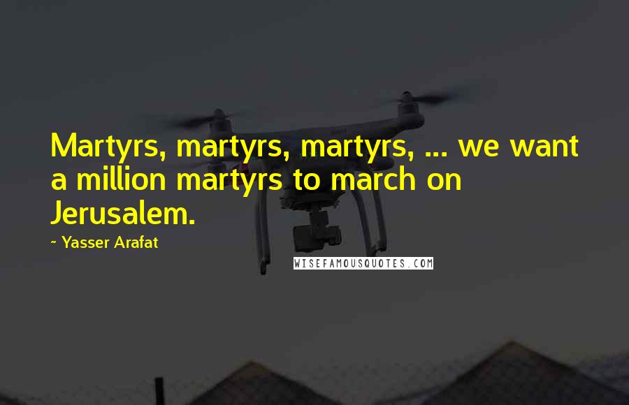 Yasser Arafat Quotes: Martyrs, martyrs, martyrs, ... we want a million martyrs to march on Jerusalem.