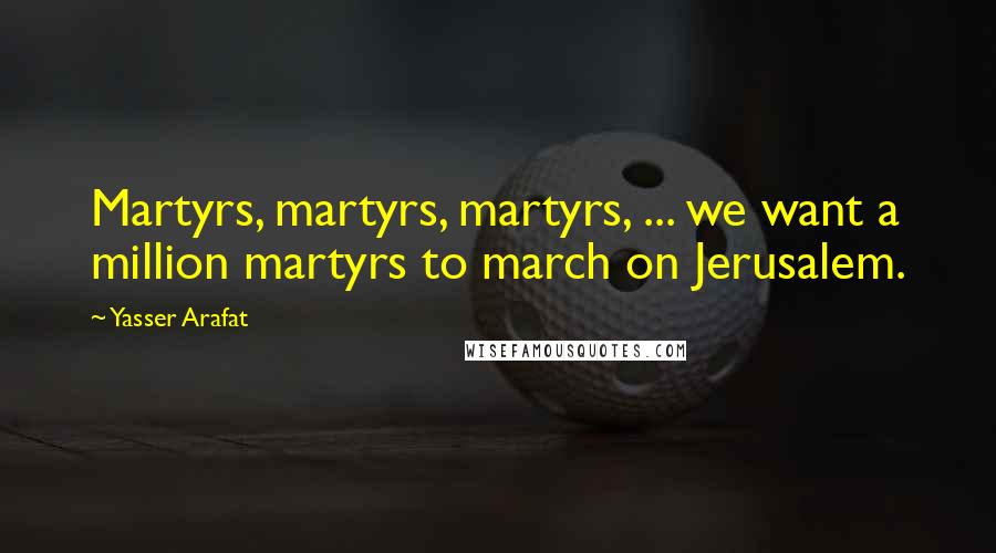 Yasser Arafat Quotes: Martyrs, martyrs, martyrs, ... we want a million martyrs to march on Jerusalem.