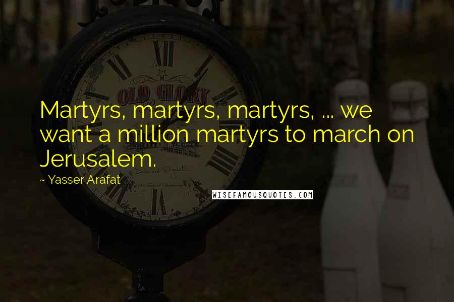 Yasser Arafat Quotes: Martyrs, martyrs, martyrs, ... we want a million martyrs to march on Jerusalem.