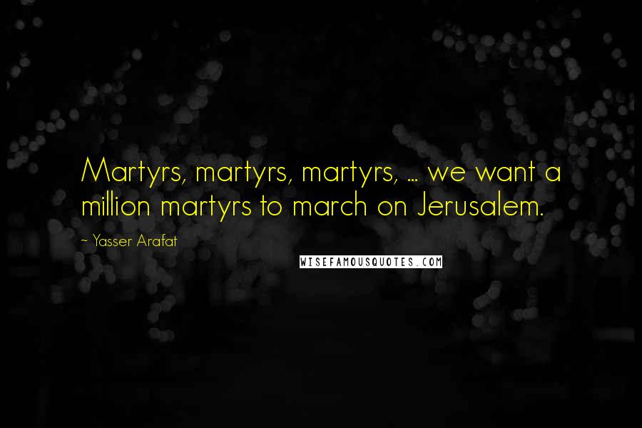 Yasser Arafat Quotes: Martyrs, martyrs, martyrs, ... we want a million martyrs to march on Jerusalem.