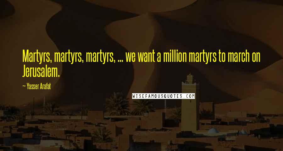 Yasser Arafat Quotes: Martyrs, martyrs, martyrs, ... we want a million martyrs to march on Jerusalem.