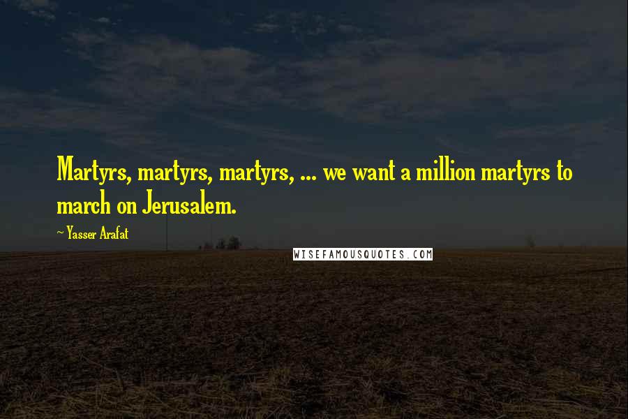 Yasser Arafat Quotes: Martyrs, martyrs, martyrs, ... we want a million martyrs to march on Jerusalem.