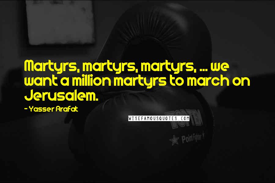 Yasser Arafat Quotes: Martyrs, martyrs, martyrs, ... we want a million martyrs to march on Jerusalem.