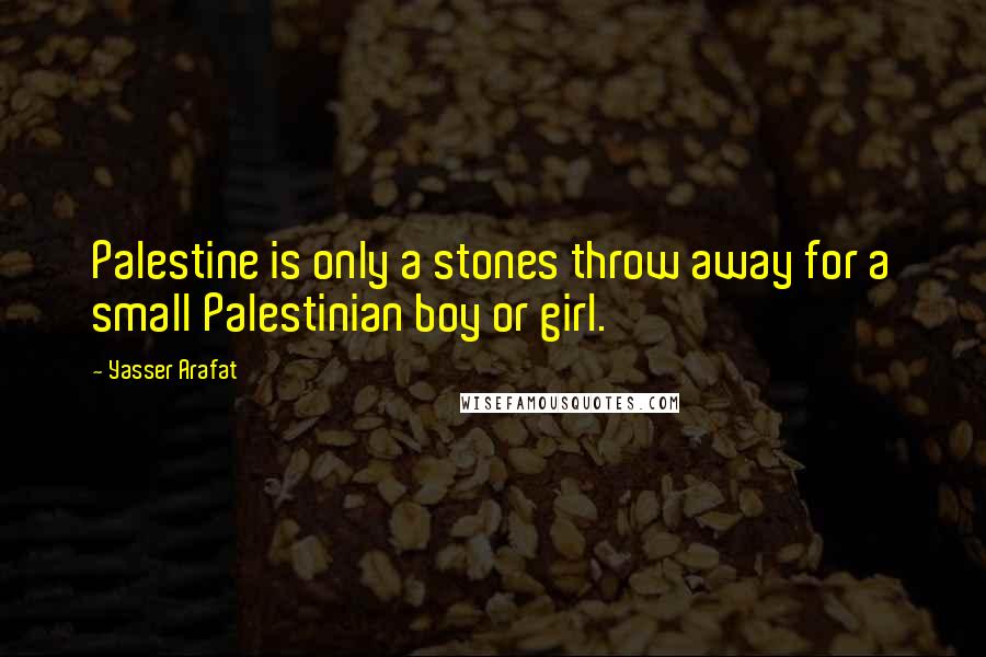 Yasser Arafat Quotes: Palestine is only a stones throw away for a small Palestinian boy or girl.