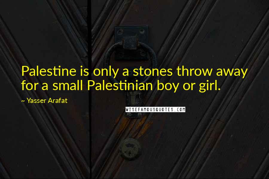 Yasser Arafat Quotes: Palestine is only a stones throw away for a small Palestinian boy or girl.