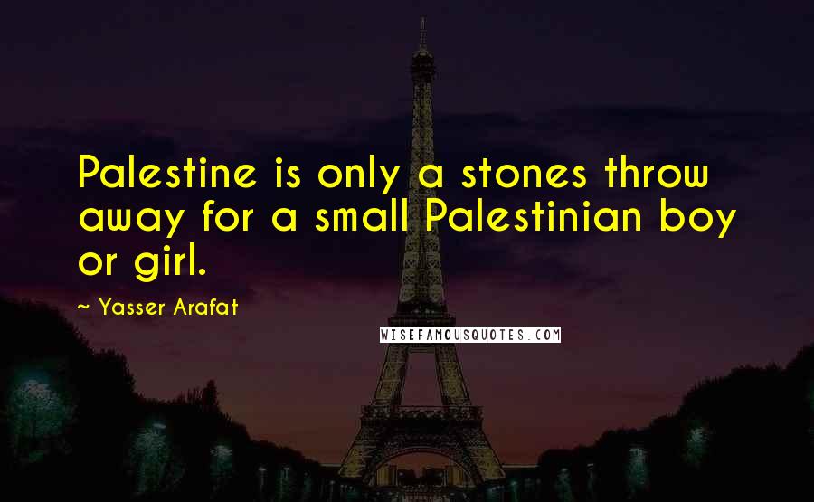 Yasser Arafat Quotes: Palestine is only a stones throw away for a small Palestinian boy or girl.