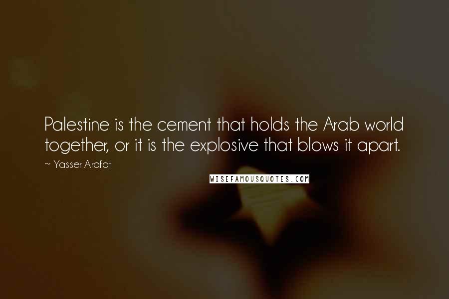 Yasser Arafat Quotes: Palestine is the cement that holds the Arab world together, or it is the explosive that blows it apart.