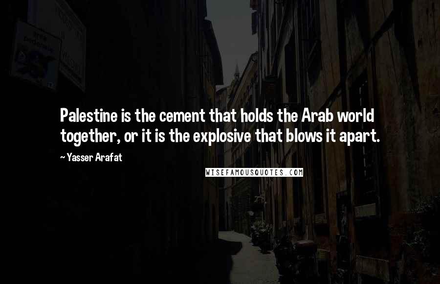 Yasser Arafat Quotes: Palestine is the cement that holds the Arab world together, or it is the explosive that blows it apart.
