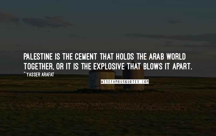 Yasser Arafat Quotes: Palestine is the cement that holds the Arab world together, or it is the explosive that blows it apart.