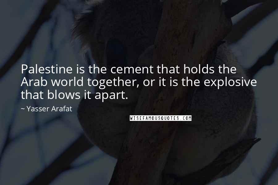 Yasser Arafat Quotes: Palestine is the cement that holds the Arab world together, or it is the explosive that blows it apart.