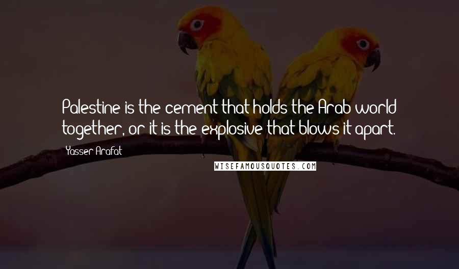 Yasser Arafat Quotes: Palestine is the cement that holds the Arab world together, or it is the explosive that blows it apart.