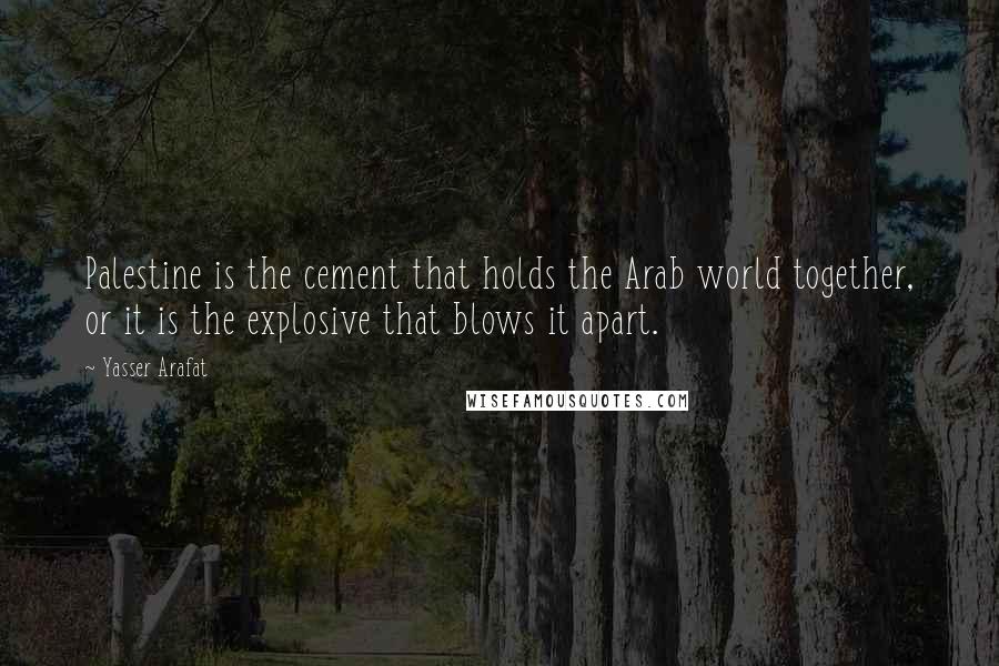 Yasser Arafat Quotes: Palestine is the cement that holds the Arab world together, or it is the explosive that blows it apart.