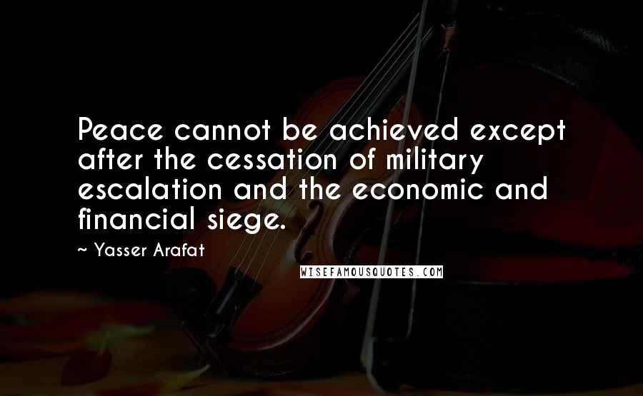 Yasser Arafat Quotes: Peace cannot be achieved except after the cessation of military escalation and the economic and financial siege.