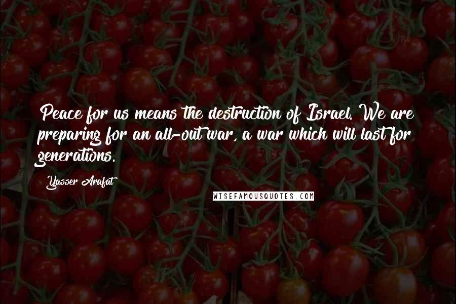 Yasser Arafat Quotes: Peace for us means the destruction of Israel. We are preparing for an all-out war, a war which will last for generations.