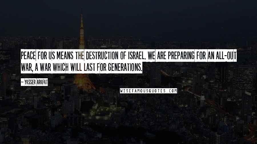 Yasser Arafat Quotes: Peace for us means the destruction of Israel. We are preparing for an all-out war, a war which will last for generations.