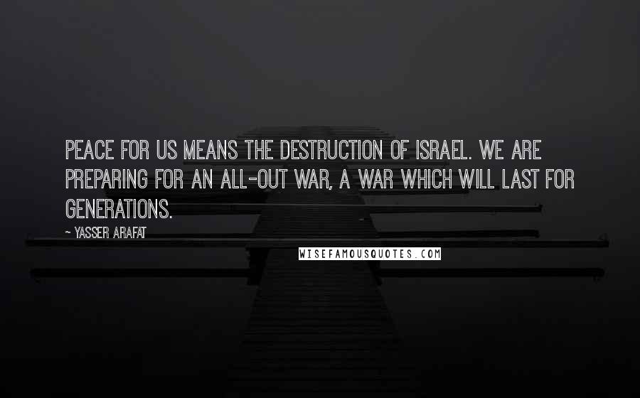 Yasser Arafat Quotes: Peace for us means the destruction of Israel. We are preparing for an all-out war, a war which will last for generations.