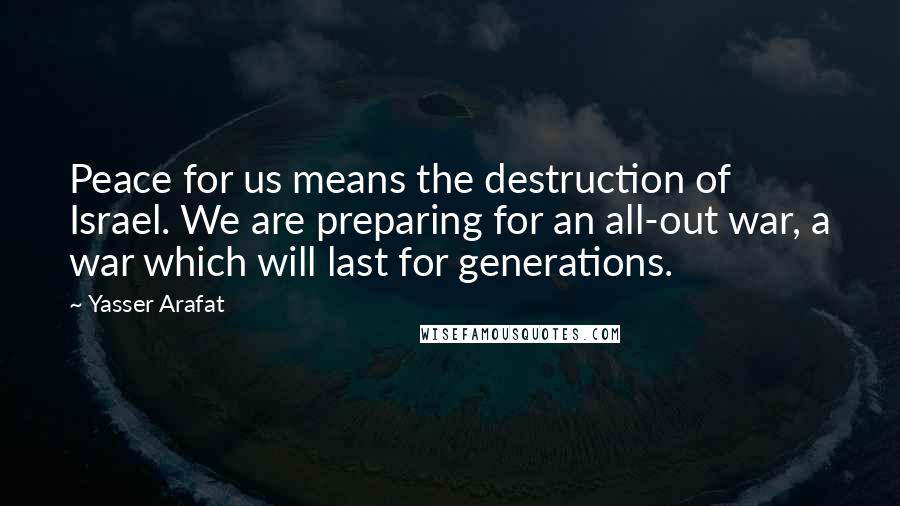 Yasser Arafat Quotes: Peace for us means the destruction of Israel. We are preparing for an all-out war, a war which will last for generations.