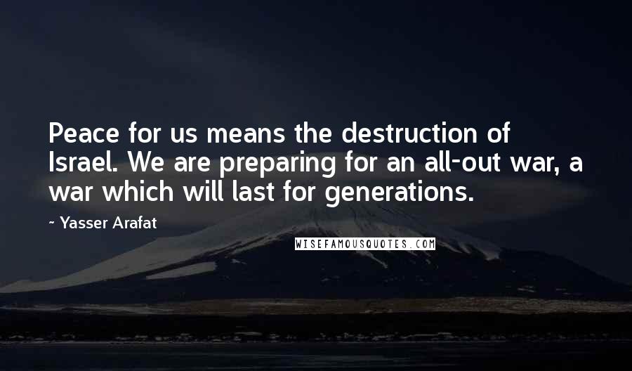 Yasser Arafat Quotes: Peace for us means the destruction of Israel. We are preparing for an all-out war, a war which will last for generations.