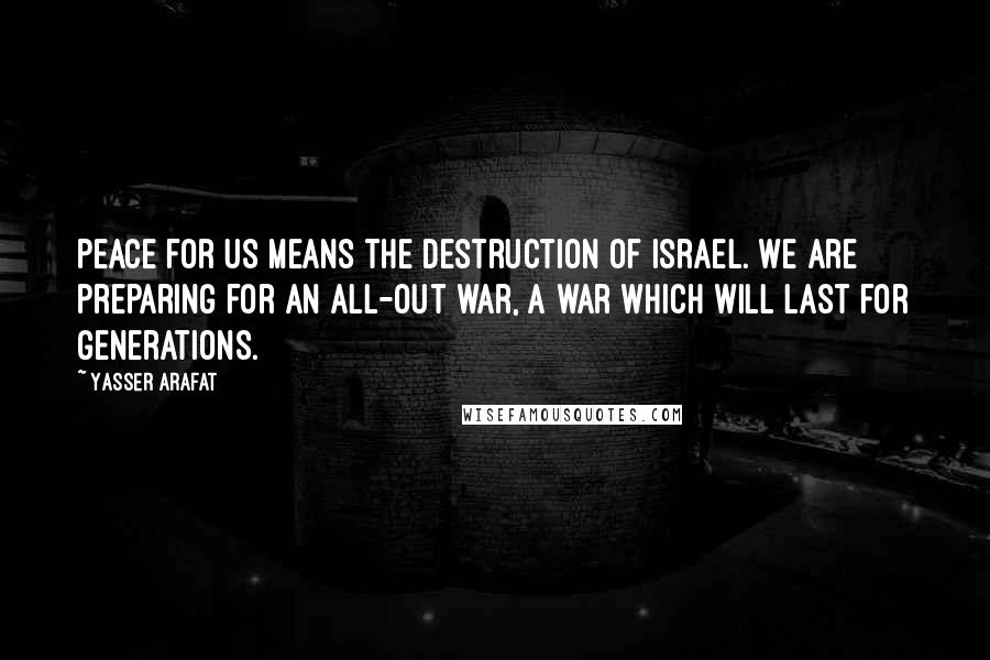 Yasser Arafat Quotes: Peace for us means the destruction of Israel. We are preparing for an all-out war, a war which will last for generations.
