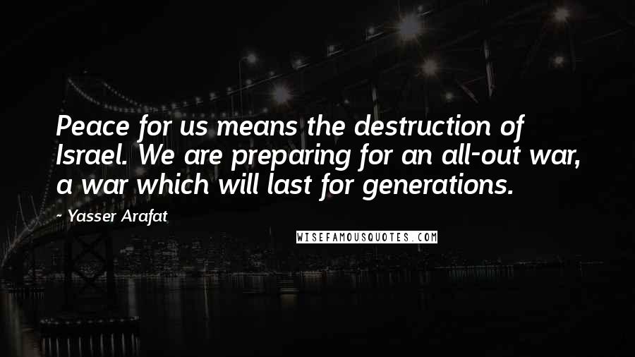 Yasser Arafat Quotes: Peace for us means the destruction of Israel. We are preparing for an all-out war, a war which will last for generations.