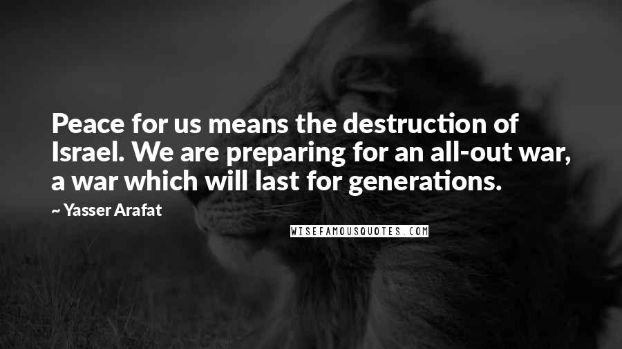 Yasser Arafat Quotes: Peace for us means the destruction of Israel. We are preparing for an all-out war, a war which will last for generations.