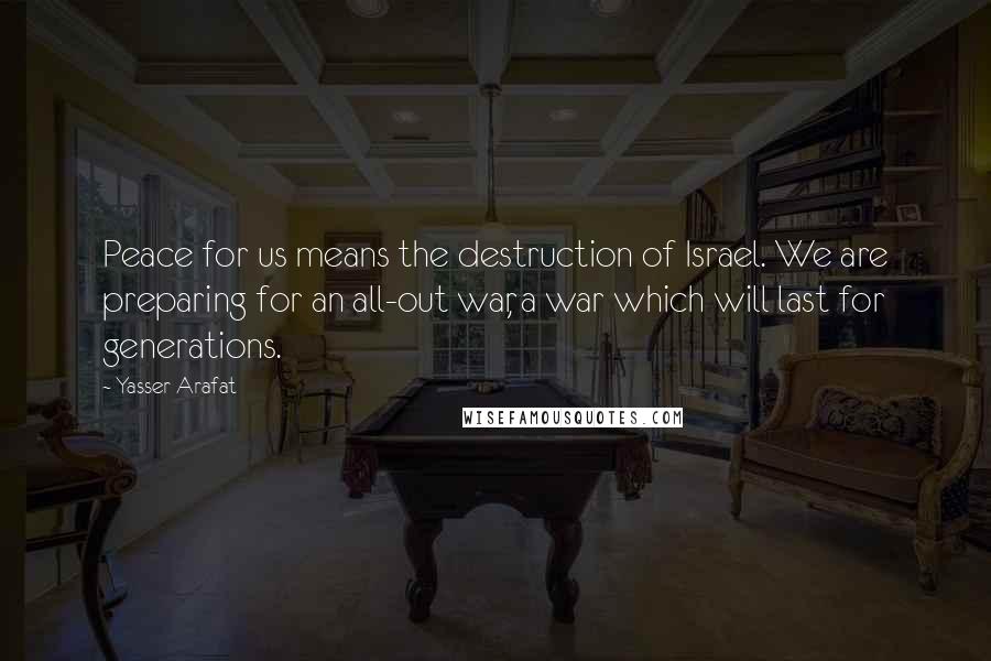 Yasser Arafat Quotes: Peace for us means the destruction of Israel. We are preparing for an all-out war, a war which will last for generations.