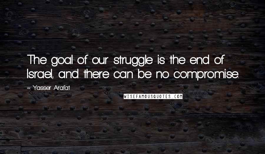 Yasser Arafat Quotes: The goal of our struggle is the end of Israel, and there can be no compromise.