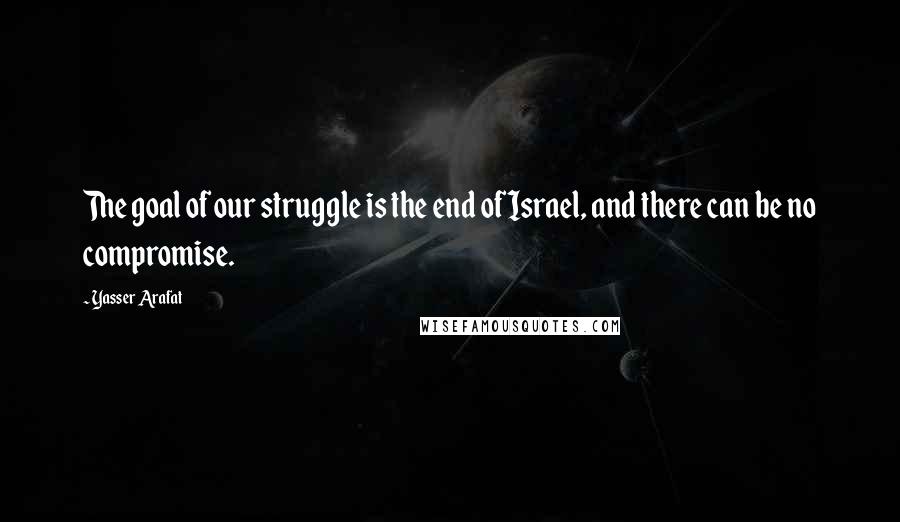 Yasser Arafat Quotes: The goal of our struggle is the end of Israel, and there can be no compromise.