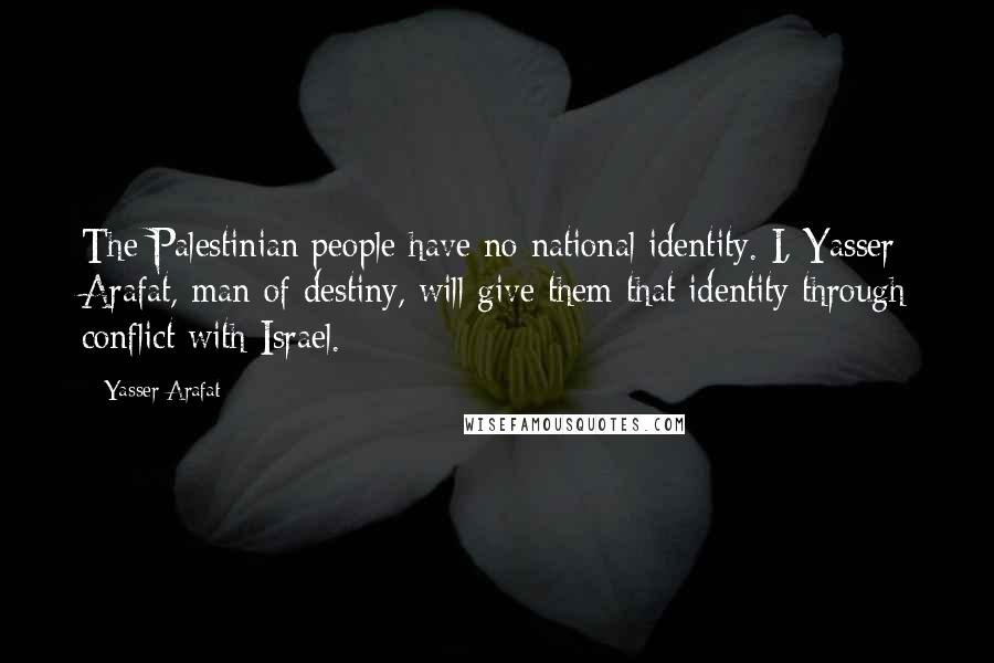 Yasser Arafat Quotes: The Palestinian people have no national identity. I, Yasser Arafat, man of destiny, will give them that identity through conflict with Israel.