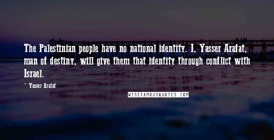 Yasser Arafat Quotes: The Palestinian people have no national identity. I, Yasser Arafat, man of destiny, will give them that identity through conflict with Israel.