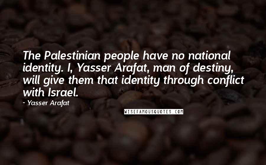 Yasser Arafat Quotes: The Palestinian people have no national identity. I, Yasser Arafat, man of destiny, will give them that identity through conflict with Israel.