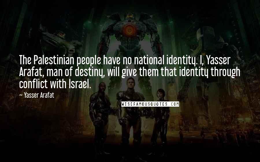 Yasser Arafat Quotes: The Palestinian people have no national identity. I, Yasser Arafat, man of destiny, will give them that identity through conflict with Israel.