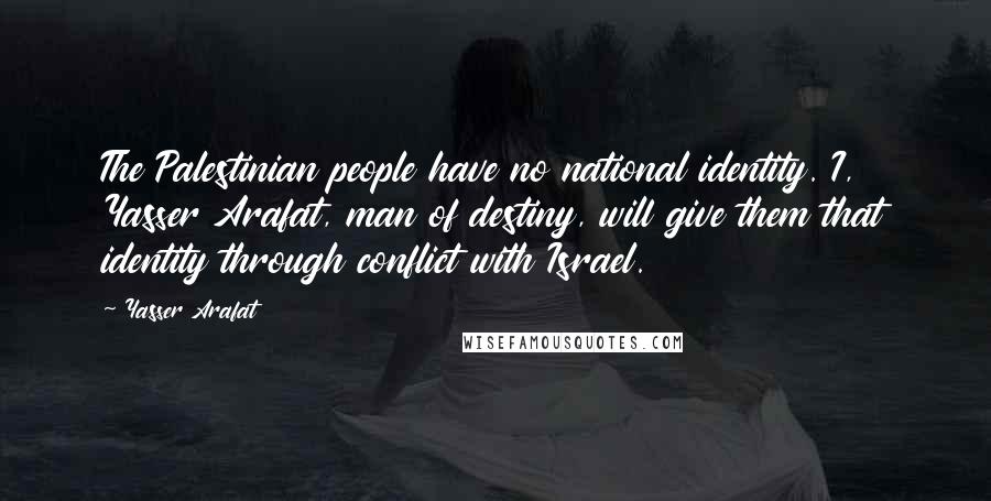 Yasser Arafat Quotes: The Palestinian people have no national identity. I, Yasser Arafat, man of destiny, will give them that identity through conflict with Israel.