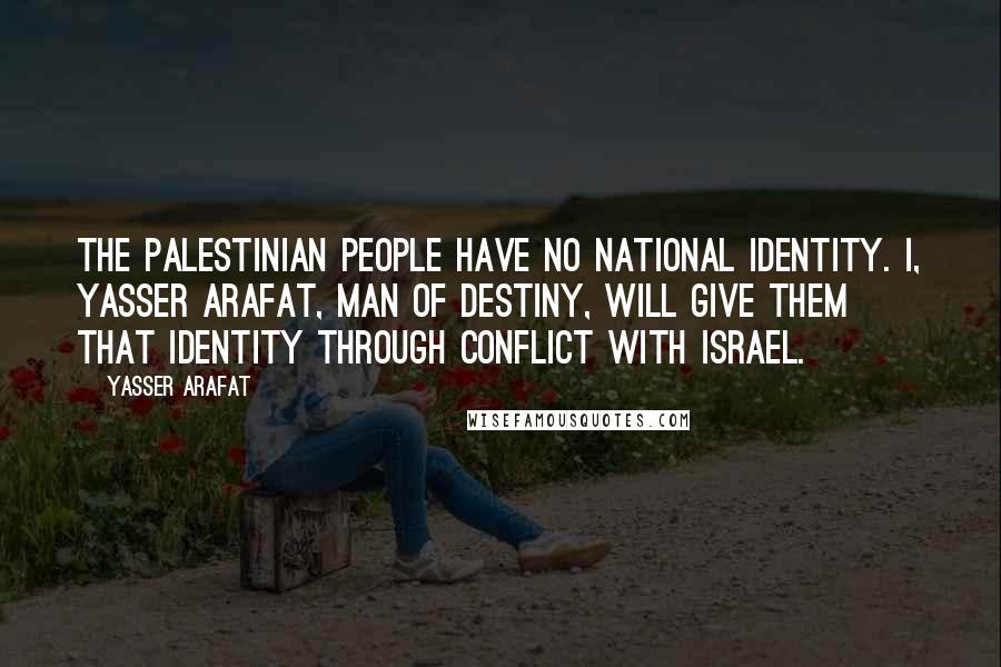 Yasser Arafat Quotes: The Palestinian people have no national identity. I, Yasser Arafat, man of destiny, will give them that identity through conflict with Israel.