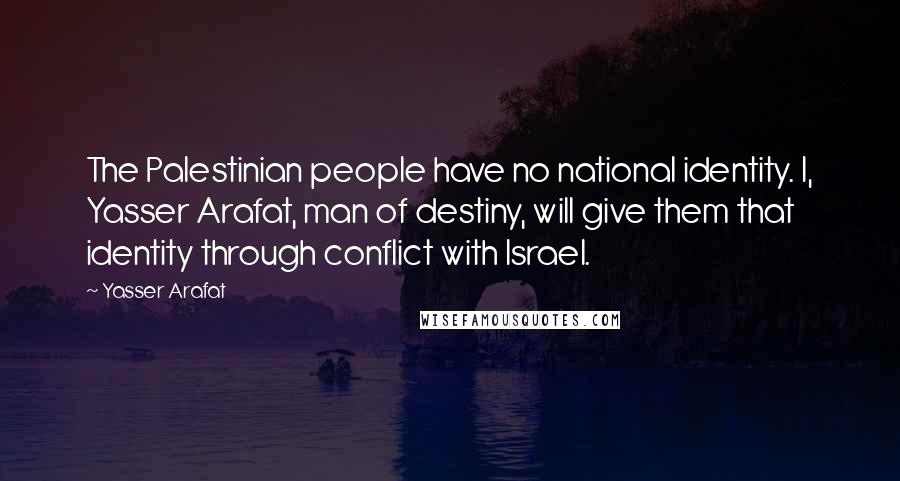 Yasser Arafat Quotes: The Palestinian people have no national identity. I, Yasser Arafat, man of destiny, will give them that identity through conflict with Israel.