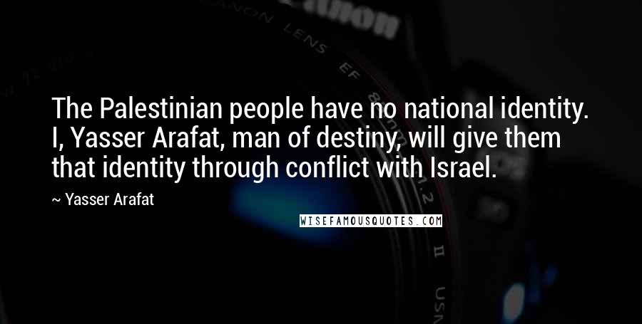 Yasser Arafat Quotes: The Palestinian people have no national identity. I, Yasser Arafat, man of destiny, will give them that identity through conflict with Israel.