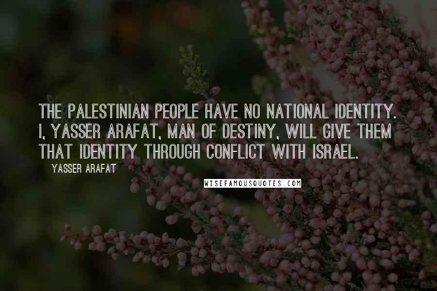 Yasser Arafat Quotes: The Palestinian people have no national identity. I, Yasser Arafat, man of destiny, will give them that identity through conflict with Israel.