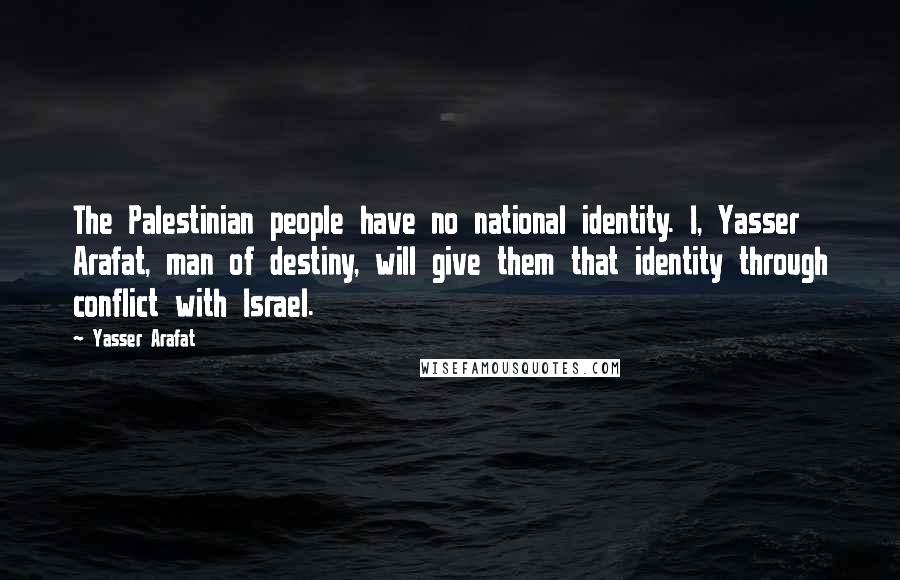 Yasser Arafat Quotes: The Palestinian people have no national identity. I, Yasser Arafat, man of destiny, will give them that identity through conflict with Israel.